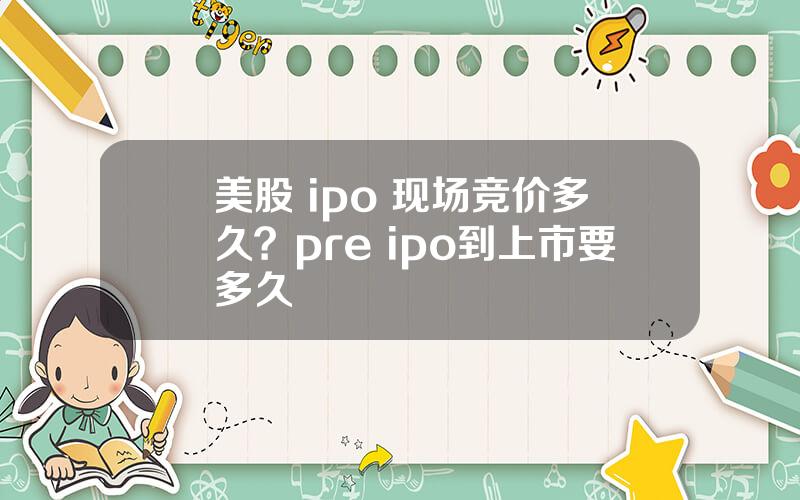 美股 ipo 现场竞价多久？pre ipo到上市要多久